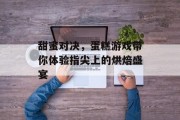 甜蜜对决,蛋糕游戏带你体验指尖上的烘焙盛宴 甜蜜对决,蛋糕游戏带你体验指尖上的烘焙盛宴