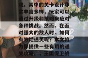 王国保卫战3是一款由EA推出的即时战略游戏。其中的关卡设计非常丰富多样，玩家可以通过升级和策略来应对各种挑战。然而，在面对强大的敌人时，如何有效地通关呢？本文将为你提供一些有用的通关攻略。，王国保卫战3玩家攻略，通关技巧大公开！