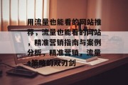用流量也能看的网站推荐,流量也能看的网站,精准营销指南与案例分析,精准营销,流量+策略的双刃剑 用流量也能看的网站推荐,流量也能看的网站,精准营销指南与案例分析,精准营销,流量+策略的双刃剑