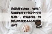 浪漫通关攻略,如何在繁琐的通关过程中找到乐趣?,攻略秘籍,如何轻松通关不厌其烦的游戏