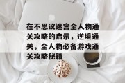 在不思议迷宫全人物通关攻略的启示,逆境通关,全人物必备游戏通关攻略秘籍