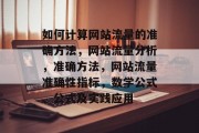 如何计算网站流量的准确方法,网站流量分析,准确方法,网站流量准确性指标,数学公式、公式及实践应用 如何计算网站流量的准确方法,网站流量分析,准确方法,网站流量准确性指标,数学公式、公式及实践应用