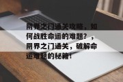 阴界之门通关攻略,如何战胜命运的难题?,阴界之门通关,破解命运难题的秘籍! 阴界之门通关攻略,如何战胜命运的难题?,阴界之门通关,破解命运难题的秘籍!