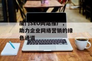 厦门SEO网站推广,助力企业网络营销的绿色通道 厦门SEO网站推广,助力企业网络营销的绿色通道