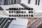 关于捕鱼游戏挂机脚本软件下载的探讨,捕鱼游戏挂机脚本软件下载的探讨 关于捕鱼游戏挂机脚本软件下载的探讨,捕鱼游戏挂机脚本软件下载的探讨