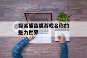 探索捕鱼类游戏名称的魅力世界 探索捕鱼类游戏名称的魅力世界