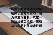 玩家一败涂地通关攻略视频,策略与技巧,助力你游戏胜利,玩家一败涂地通关攻略,策略与技巧助力你游戏胜利 玩家一败涂地通关攻略视频,策略与技巧,助力你游戏胜利,玩家一败涂地通关攻略,策略与技巧助力你游戏胜利
