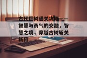 古代巨树通关攻略——智慧与勇气的交融,智慧之境,穿越古树斩关斩将 古代巨树通关攻略——智慧与勇气的交融,智慧之境,穿越古树斩关斩将