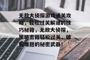 无敌大侦探游戏通关攻略,轻松过关解谜的技巧秘籍,无敌大侦探,策略密籍轻松过关,破解难题的秘密武器!