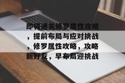 即将通关修罗属性攻略,提前布局与应对挑战,修罗属性攻略,攻略新好友,早布局迎挑战