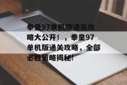 拳皇97单机版通关攻略大公开!,拳皇97单机版通关攻略,全部必胜策略揭秘!