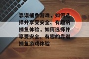 靠谱捕鱼游戏,如何选择并享受安全、有趣的捕鱼体验,如何选择并享受安全、有趣的靠谱捕鱼游戏体验 靠谱捕鱼游戏,如何选择并享受安全、有趣的捕鱼体验,如何选择并享受安全、有趣的靠谱捕鱼游戏体验