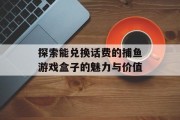 探索能兑换话费的捕鱼游戏盒子的魅力与价值 探索能兑换话费的捕鱼游戏盒子的魅力与价值