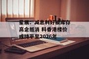 星展:减息利好被库存高企抵消 料香港楼价或持平至2026年 星展:减息利好被库存高企抵消 料香港楼价或持平至2026年