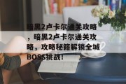 暗黑2卢卡尔通关攻略,暗黑2卢卡尔通关攻略,攻略秘籍解锁全城BOSS挑战! 暗黑2卢卡尔通关攻略,暗黑2卢卡尔通关攻略,攻略秘籍解锁全城BOSS挑战!