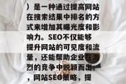 SEO(搜索引擎优化)是一种通过提高网站在搜索结果中排名的方式来增加其曝光度和影响力。SEO不仅能够提升网站的可见度和流量,还能帮助企业在激烈的竞争中脱颖而出。,网站SEO策略,提升可见度与流量的关键 SEO(搜索引擎优化)是一种通过提高网站在搜索结果中排名的方式来增加其曝光度和影响力。SEO不仅能够提升网站的可见度和流量,还能帮助企业在激烈的竞争中脱颖而出。,网站SEO策略,提升可见度与流量的关键