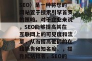 SEO搜索引擎优化（SEO）是一种将您的网站置于搜索引擎首页的策略。对于企业来说，SEO能够提高其在互联网上的可见度和流量，从而提高他们的在线销售和知名度。，提升网站排名，SEO的关键步骤