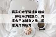 真实的太平洋捕鱼游戏，体验海洋的魅力，真实太平洋捕鱼之旅，探索海洋的魅力