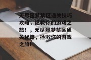 无尽噩梦禁区通关技巧攻略,拯救你的游戏之旅!,无尽噩梦禁区通关秘籍,拯救你的游戏之旅!