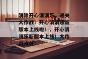 消除开心消消乐,通关大作战!开心消消乐新版本上线啦!,开心消消乐新版本上线!大作战来袭! 消除开心消消乐,通关大作战!开心消消乐新版本上线啦!,开心消消乐新版本上线!大作战来袭!
