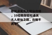 即将通关凡人修仙攻略,10招教你轻松通关凡人修仙之路,攻略不再难! 即将通关凡人修仙攻略,10招教你轻松通关凡人修仙之路,攻略不再难!