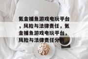 氪金捕鱼游戏电玩平台,风险与法律责任,氪金捕鱼游戏电玩平台,风险与法律责任分析 氪金捕鱼游戏电玩平台,风险与法律责任,氪金捕鱼游戏电玩平台,风险与法律责任分析