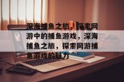 深海捕鱼之旅,探索网游中的捕鱼游戏,深海捕鱼之旅,探索网游捕鱼游戏的魅力 深海捕鱼之旅,探索网游中的捕鱼游戏,深海捕鱼之旅,探索网游捕鱼游戏的魅力