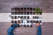 SEO免费自学网站,获取网络流量和吸引潜在客户的方法,SEO自由学习,获得网络流量与客户的方法 SEO免费自学网站,获取网络流量和吸引潜在客户的方法,SEO自由学习,获得网络流量与客户的方法