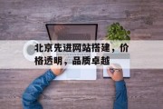 北京先进网站搭建，价格透明，品质卓越