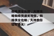 蜘蛛侠全攻略,大神攻略蜘蛛侠通关视频,蜘蛛侠全攻略,大神教你轻松通关!