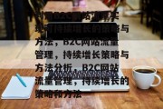 利用B2C网站流量实现可持续增长的策略与方法,B2C网站流量管理,持续增长策略与方法分析,B2C网站流量管理,持续增长的策略和方法 利用B2C网站流量实现可持续增长的策略与方法,B2C网站流量管理,持续增长策略与方法分析,B2C网站流量管理,持续增长的策略和方法