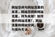 网站空间与网站流量的关系,网站空间和网站流量,何为关键?如何提升网站流量?,网站流量和网站空间,关系与提升方法。 网站空间与网站流量的关系,网站空间和网站流量,何为关键?如何提升网站流量?,网站流量和网站空间,关系与提升方法。