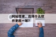 网站搭建,选择什么软件更胜一筹? 网站搭建,选择什么软件更胜一筹?