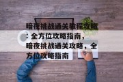 暗夜挑战通关教程攻略: 全方位攻略指南,暗夜挑战通关攻略,全方位攻略指南
