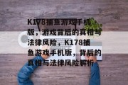 K178捕鱼游戏手机版,游戏背后的真相与法律风险,K178捕鱼游戏手机版,背后的真相与法律风险解析 K178捕鱼游戏手机版,游戏背后的真相与法律风险,K178捕鱼游戏手机版,背后的真相与法律风险解析