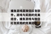 捕鱼游戏赢微信红包软件,游戏与奖励的完美结合,捕鱼游戏与微信红包奖励的完美结合 捕鱼游戏赢微信红包软件,游戏与奖励的完美结合,捕鱼游戏与微信红包奖励的完美结合