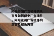 网站检测广告插件的危害及如何避免广告插件,网站监测广告插件的危害及避免方法 网站检测广告插件的危害及如何避免广告插件,网站监测广告插件的危害及避免方法