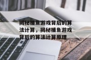 揭秘捕鱼游戏背后的算法计算,揭秘捕鱼游戏背后的算法计算原理 揭秘捕鱼游戏背后的算法计算,揭秘捕鱼游戏背后的算法计算原理