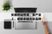 安徽网站搭建,客户至上,成就卓越企业品牌 安徽网站搭建,客户至上,成就卓越企业品牌