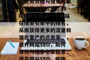 SEO(搜索引擎优化)是一种将网页的内部链接、元标签和外部链接更有效地与搜索引擎联系起来的过程。SEO有助于提高一个网站在搜索引擎中的排名,从而获得更多的流量和潜在客户的点击率。,提升网站SEO,如何有效与搜索引擎联系,提高网站SEO,明确元标签的重要性及如何有效与搜索引擎联系起来 SEO(搜索引擎优化)是一种将网页的内部链接、元标签和外部链接更有效地与搜索引擎联系起来的过程。SEO有助于提高一个网站在搜索引擎中的排名,从而获得更多的流量和潜在客户的点击率。,提升网站SEO,如何有效与搜索引擎联系,提高网站SEO,明确元标签的重要性及如何有效与搜索引擎联系起来