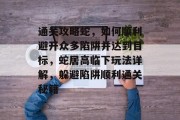 通关攻略蛇,如何顺利避开众多陷阱并达到目标,蛇居高临下玩法详解,躲避陷阱顺利通关秘籍 通关攻略蛇,如何顺利避开众多陷阱并达到目标,蛇居高临下玩法详解,躲避陷阱顺利通关秘籍