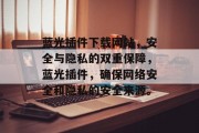 蓝光插件下载网站,安全与隐私的双重保障,蓝光插件,确保网络安全和隐私的安全来源。 蓝光插件下载网站,安全与隐私的双重保障,蓝光插件,确保网络安全和隐私的安全来源。