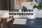 黄忠攻略，王者荣耀中如何成为战场上的炮台之王