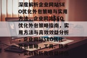 深度解析企业网站SEO优化外包策略与实用方法,企业网站SEO优化外包策略指南,实用方法与高效效益分析,企业网站SEO优化外包策略,工具、技术、实战解析及收益评估