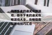 停不下来的通关攻略游戏,停不下来的通关攻略游戏大全,攻略指南和游戏技巧汇总