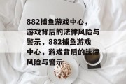 882捕鱼游戏中心,游戏背后的法律风险与警示,882捕鱼游戏中心,游戏背后的法律风险与警示 882捕鱼游戏中心,游戏背后的法律风险与警示,882捕鱼游戏中心,游戏背后的法律风险与警示
