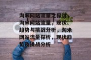 淘米网站流量之探讨,淘米网站流量,现状、趋势与挑战分析,淘米网站流量探析,现状趋势及挑战分析 淘米网站流量之探讨,淘米网站流量,现状、趋势与挑战分析,淘米网站流量探析,现状趋势及挑战分析