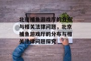 北京捕鱼游戏厅的分布与相关法律问题，北京捕鱼游戏厅的分布与相关法律问题探究