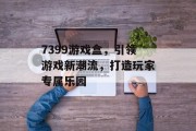 7399游戏盒，引领游戏新潮流，打造玩家专属乐园