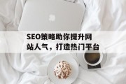 SEO策略助你提升网站人气,打造热门平台 SEO策略助你提升网站人气,打造热门平台